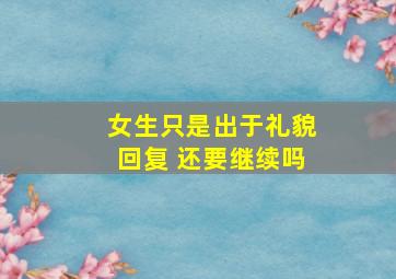 女生只是出于礼貌回复 还要继续吗